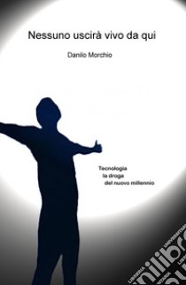 Nessuno uscirà vivo da qui. Tecnologia, la droga del nuovo millennio libro di Morchio Danilo