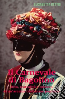 Il carnevale di Bagolino. Rito, teatralità e mistero di un'arcaica tradizione popolare libro di Bettio Elisabetta