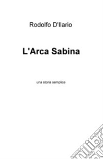 L'arca sabina. Una storia semplice libro di D'Ilario Rodolfo