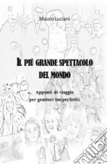 Il piu grande spettacolo del mondo. Appunti di viaggio per genitori im(perfetti) libro di Luciani Mauro