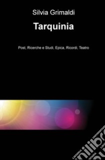 Tarquinia. Post, ricerche e studi, epica, ricordi, teatro libro di Grimaldi Silvia