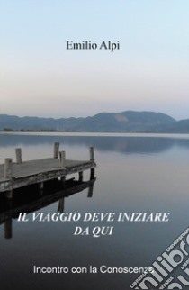 Il viaggio deve iniziare da qui. Incontro con la conoscenza libro di Alpi Emilio