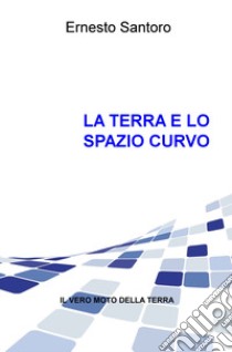 La Terra e lo spazio curvo. Il vero moto della Terra libro di Santoro Ernesto