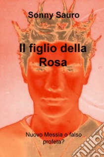 Il figlio della Rosa. Nuovo Messia o falso profeta? libro di Sauro Sonny