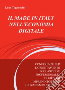 Il made in italy nell'economia digitale. Conferenze per l'orientamento scolastico e professionale, di giovani imprenditori, per giovanissimi studenti libro di Tognaccini Luca