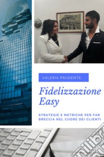 Fidelizzazione easy. Strategie e metriche per far breccia nel cuore dei clienti libro di Prudente Valeria