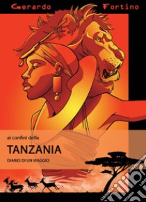 Ai confini della Tanzania. Diario di un viaggio. Ediz. illustrata libro di Fortino Gerardo