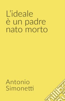 L'ideale è un padre nato morto libro di Simonetti Antonio