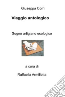 Viaggio antologico. Sogno artigiano ecologico libro di Corri Giuseppa; Armillotta R. (cur.)