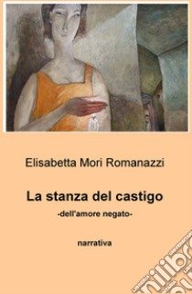 La stanza del castigo. Dell'amore negato libro di Mori Romanazzi Elisabetta