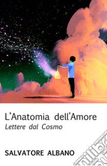 L'anatomia dell'amore. Lettere dal cosmo libro di Albano Salvatore