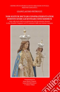 Nos igitur dictam confraternitatem instituendi licentiam concedimus. Note sulla storia dell'Arciconfraternita del Sacratissimo Rosario in San Nicandro Garganico nel 3° centenario dalla sua erezione cattolica libro di Petrucci Gianclaudio