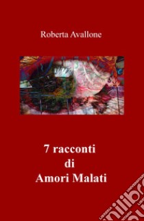 7 racconti di amori malati libro di Avallone Roberta