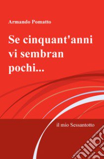 Se cinquant'anni vi sembran pochi.... il mio Sessantotto libro di Pomatto Armando