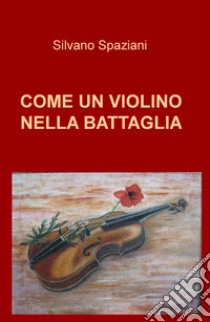 Come un violino nella battaglia libro di Spaziani Silvano