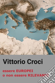 Essere europei o non essere rilevanti libro di Croci Vittorio