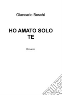 Ho amato solo te libro di Boschi Giancarlo