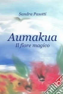 Aumakua. Il fiore magico. Ediz. illustrata libro di Pasotti Sandra