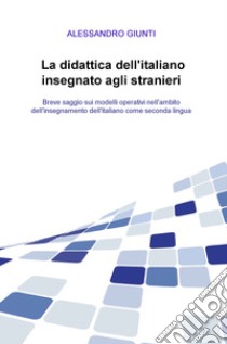 La didattica dell'italiano insegnato agli stranieri. Breve saggio sui modelli operativi nell'ambito dell'insegnamento dell'italiano come seconda lingua libro di Giunti Alessandro