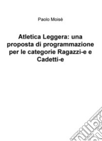 Atletica leggera: una proposta di programmazione per le categorie Ragazzi-e e Cadetti-e libro di Moisè Paolo