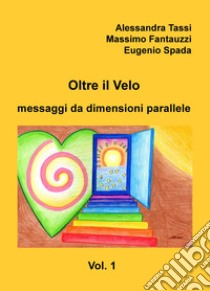 Oltre il velo. Messaggi da dimensioni parallele. Vol. 1 libro di Tassi Alessandra; Fantauzzi Massimo Giuseppe; Spada Eugenio