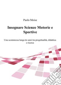 Insegnare scienze motorie e sportive. Una scommessa lunga tre anni tra progettualità, didattica e ricerca libro di Moise Paolo