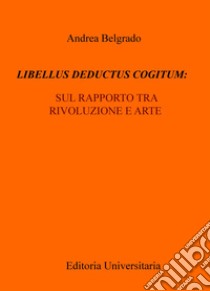 Libellus deductus cogitum: sul rapporto tra rivoluzione e arte libro di Belgrado Andrea
