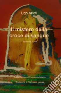 Il mistero della croce di sangue. Johannes Croce libro di Arioti Ugo