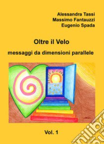 Oltre il velo. Messaggi da dimensioni parallele. Vol. 1 libro di Tassi Alessandra; Fantauzzi Massimo Giuseppe; Spada Eugenio