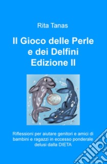 Il gioco delle perle e dei delfini. Riflessioni per aiutare genitori e amici di bambini e ragazzi in eccesso ponderale delusi dalla dieta libro di Tanas Rita