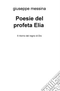 Poesie del profeta Elia. Il ritorno del regno di Dio libro di Messina Giuseppe