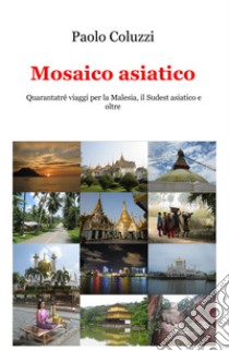 Mosaico asiatico. Quarantatré viaggi per la Malesia, il Sudest asiatico e oltre libro di Coluzzi Paolo