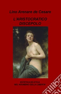 L'aristocratico discepolo. Estetica ed etica nel noumeno della libertà libro di Arenare Zullo Lino