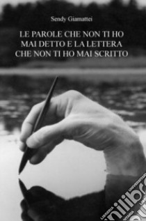 Le parole che non ti ho mai detto e la lettera che non ti ho mai scritto libro di Giamattei Sendy