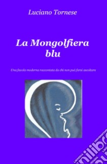 La mongolfiera blu. Una favola moderna raccontata da chi non può farsi ascoltare libro di Tornese Luciano