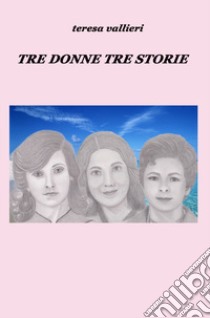 Tre donne, tre storie libro di Vallieri Teresa