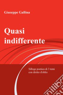 Quasi indifferente. Silloge poetica di 3 temi con diritto d'oblio libro di Gallina Giuseppe