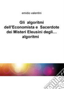 Gli algoritmi dell'economista e sacerdote dei misteri eleusini degli... algoritmi libro di Valentini Emidio