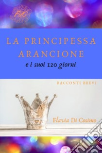 La principessa arancione e i suoi 120 giorni libro di Di Cosimo Flavia