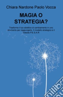 Magia o strategia? Trasforma il tuo obiettivo di cambiamento in uno strumento per raggiungerlo col modello strategico e il metodo P.E.S.A.R. libro di Nardone Chiara; Vocca Paolo