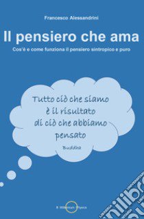 Il pensiero che ama. Cos'è e come funziona il pensiero sintropico e puro libro di Alessandrini Francesco