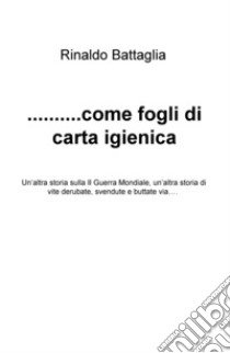 ... Come fogli di carta igienica. Un'altra storia sulla II Guerra Mondiale, un'altra storia di vite derubate, svendute e buttate via... libro di Battaglia Rinaldo