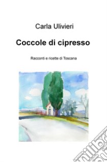 Coccole di cipresso. Racconti e ricette di Toscana libro di Ulivieri Carla