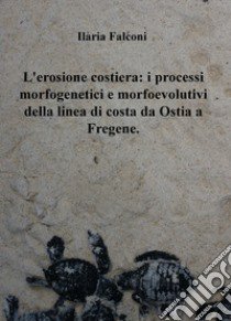 L'erosione costiera: i processi morfogenetici e morfoevolutivi della linea di costa da Ostia a Fregene libro di Falconi Ilaria