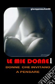 Le mie donne. Donne che invitano a pensare. Vol. 1 libro di Mastrorilli Giuseppe