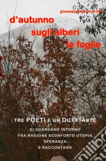 D'autunno sugli alberi le foglie. Tre poeti e un dilettante si guardano intorno fra ragione, sconforto, utopia, speranza e raccontano libro di Mastrorilli Giuseppe