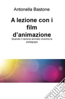 A lezione con i film d'animazione. Quando il cartone animato incontra la pedagogia libro di Bastone Antonella