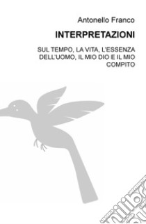 Interpretazioni. Sul tempo, la vita, l'essenza dell'uomo, il mio dio e il mio compito libro di Franco Antonello