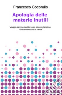 Apologia delle materie inutili. Viaggio semiserio attraverso alcune discipline «che non servono a niente» libro di Cocorullo Francesco