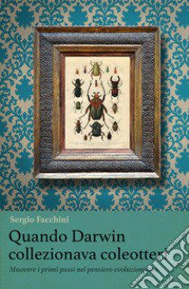 Quando Darwin collezionava coleotteri. Muovere i primi passi nel pensiero evoluzionistico libro di Facchini Sergio